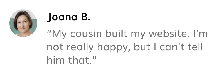 Quote: My cousin built my website. I'm not really happy, but I can't tell him that.